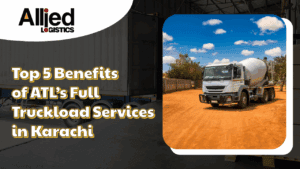 Top 5 Benefits of ATL’s Full Truckload Services in Karachi