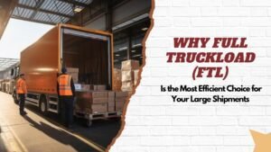 Why Full Truckload (FTL) is the Most Efficient Choice for Your Large Shipments