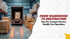 From Warehouse to Destination: How Our Transport Services Simplify Your Operations